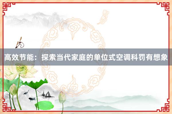 高效节能：探索当代家庭的单位式空调科罚有想象